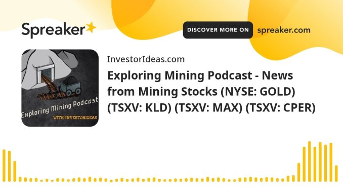 Exploring Mining Podcast - News from Mining Stocks (NYSE: GOLD) (TSXV: KLD) (TSXV: MAX) (TSXV: CPER)