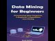 Data Mining for Beginners: Discovering Data Treasures.  A Beginner's Expedition into Mining